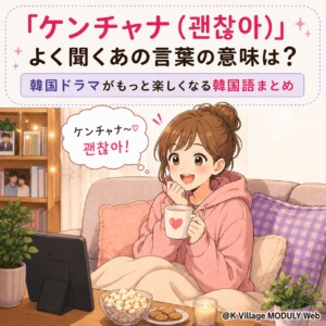 「ケンチャナ（괜찮아）」よく聞くあの言葉の意味は？韓国ドラマがもっと楽しくなる韓国語まとめ